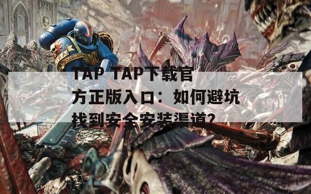 TAP TAP下载官方正版入口：如何避坑找到安全安装渠道？