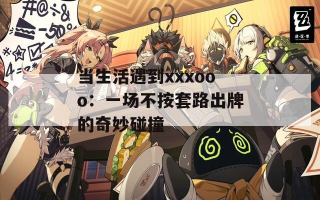 当生活遇到xxxooo：一场不按套路出牌的奇妙碰撞