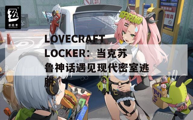 LOVECRAFT LOCKER：当克苏鲁神话遇见现代密室逃脱