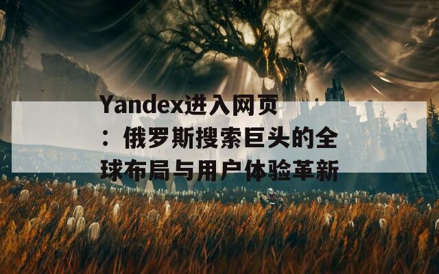 Yandex进入网页：俄罗斯搜索巨头的全球布局与用户体验革新