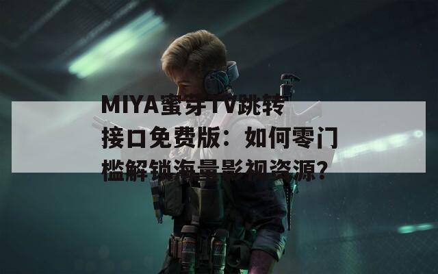 MIYA蜜芽TV跳转接口免费版：如何零门槛解锁海量影视资源？