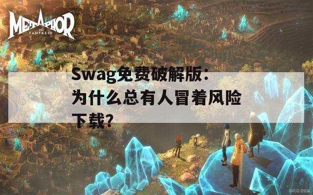 Swag免费破解版：为什么总有人冒着风险下载？