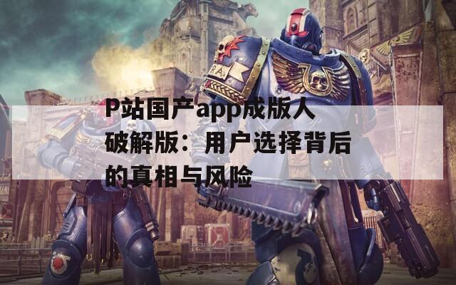 P站国产app成版人破解版：用户选择背后的真相与风险