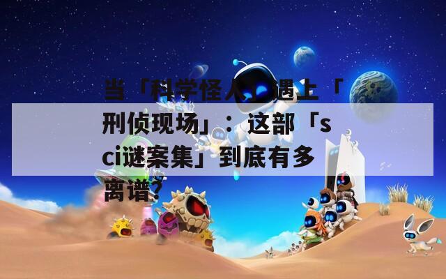 当「科学怪人」遇上「刑侦现场」：这部「sci谜案集」到底有多离谱？
