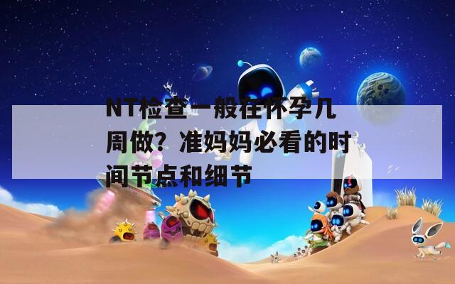 NT检查一般在怀孕几周做？准妈妈必看的时间节点和细节