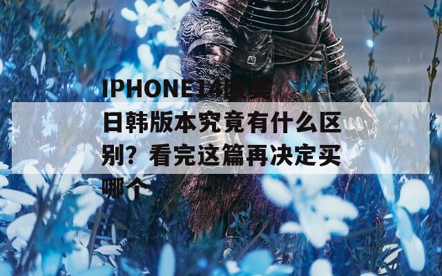 IPHONE14欧美日韩版本究竟有什么区别？看完这篇再决定买哪个