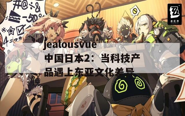 jealousvue中国日本2：当科技产品遇上东亚文化差异