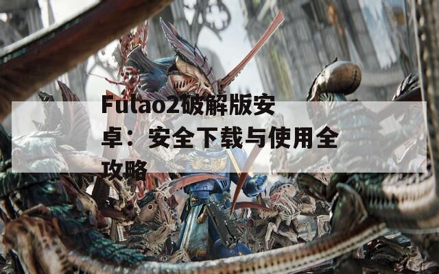 Fulao2破解版安卓：安全下载与使用全攻略