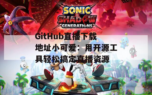 GitHub直播下载地址小可爱：用开源工具轻松搞定直播资源