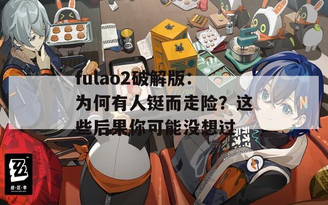 fulao2破解版：为何有人铤而走险？这些后果你可能没想过