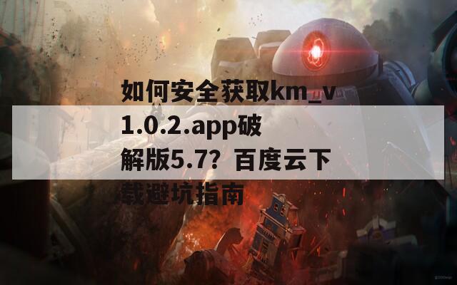 如何安全获取km_v1.0.2.app破解版5.7？百度云下载避坑指南