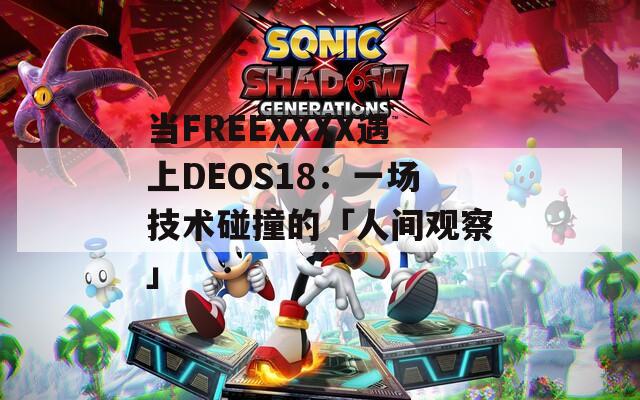 当FREEXXXX遇上DEOS18：一场技术碰撞的「人间观察」