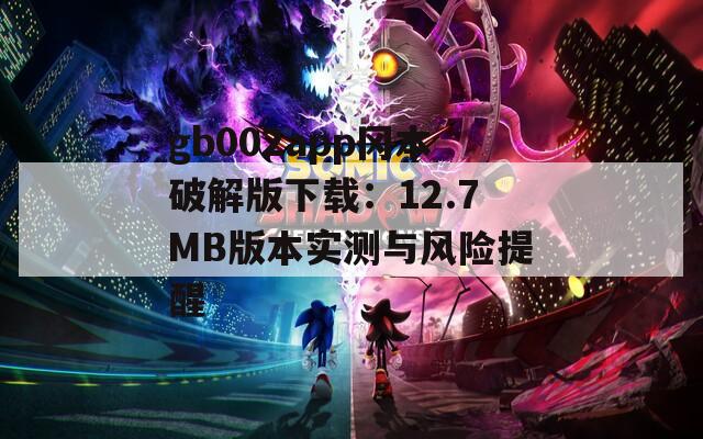 gb002app冈本破解版下载：12.7MB版本实测与风险提醒