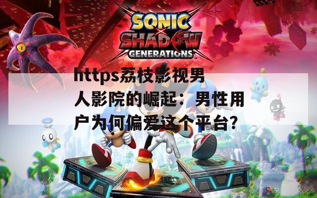 https荔枝影视男人影院的崛起：男性用户为何偏爱这个平台？