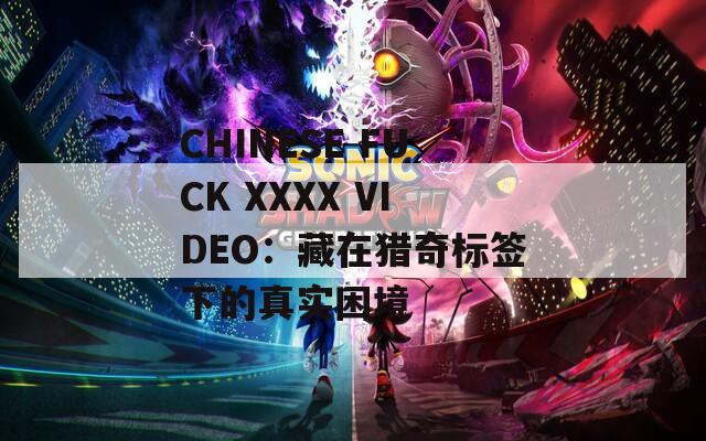 CHINESE FUCK XXXX VIDEO：藏在猎奇标签下的真实困境