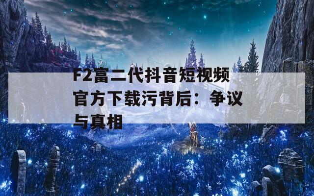F2富二代抖音短视频官方下载污背后：争议与真相
