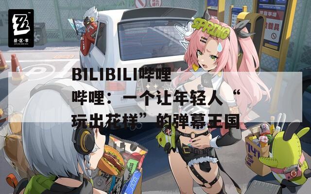 BILIBILI哔哩哔哩：一个让年轻人“玩出花样”的弹幕王国