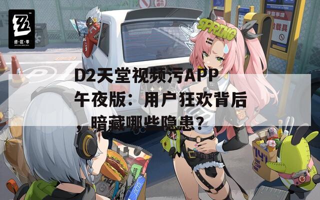 D2天堂视频污APP午夜版：用户狂欢背后，暗藏哪些隐患？