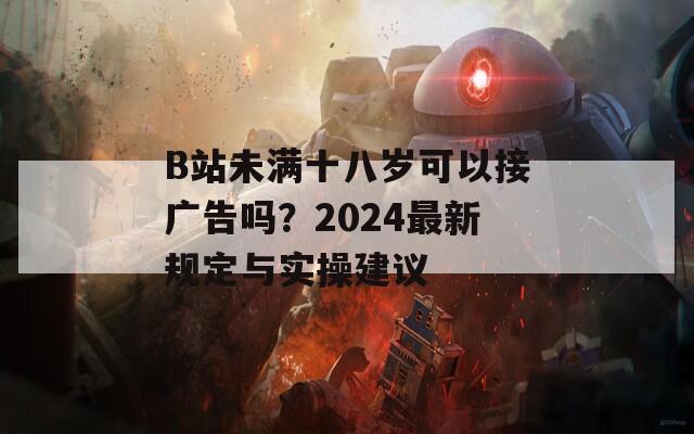 B站未满十八岁可以接广告吗？2024最新规定与实操建议
