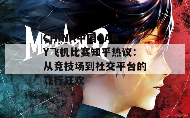 CHINA中国GARY飞机比赛知乎热议：从竞技场到社交平台的飞行狂欢