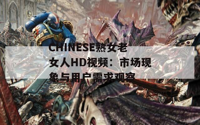 CHINESE熟女老女人HD视频：市场现象与用户需求观察