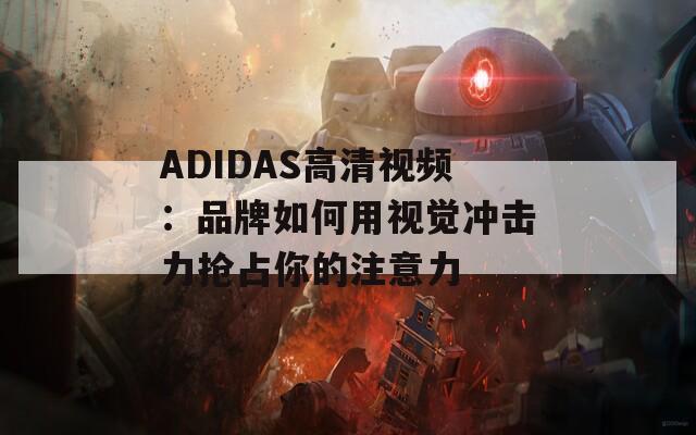 ADIDAS高清视频：品牌如何用视觉冲击力抢占你的注意力