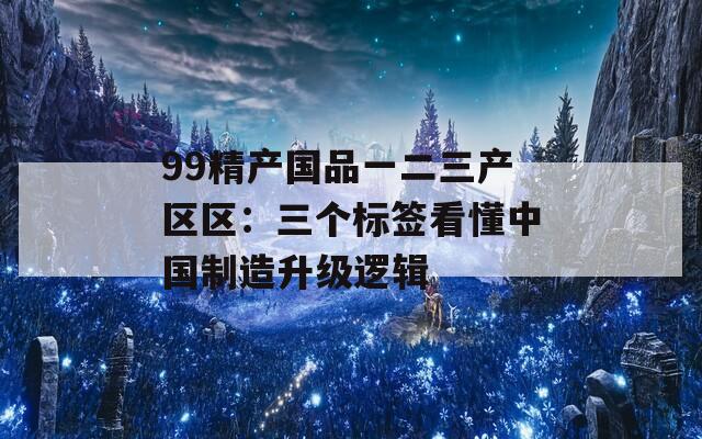 99精产国品一二三产区区：三个标签看懂中国制造升级逻辑