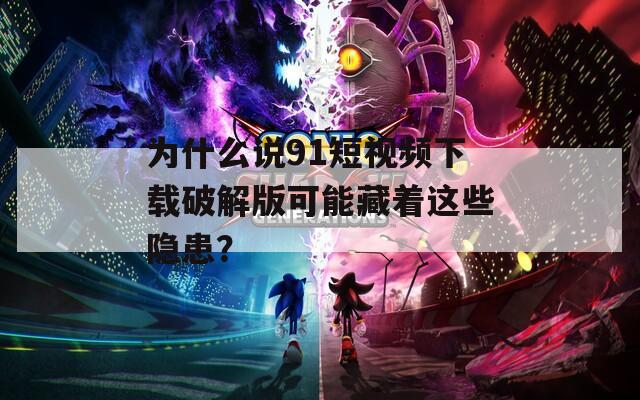 为什么说91短视频下载破解版可能藏着这些隐患？