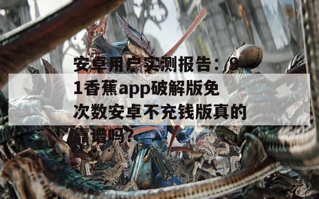 安卓用户实测报告：91香蕉app破解版免次数安卓不充钱版真的靠谱吗？