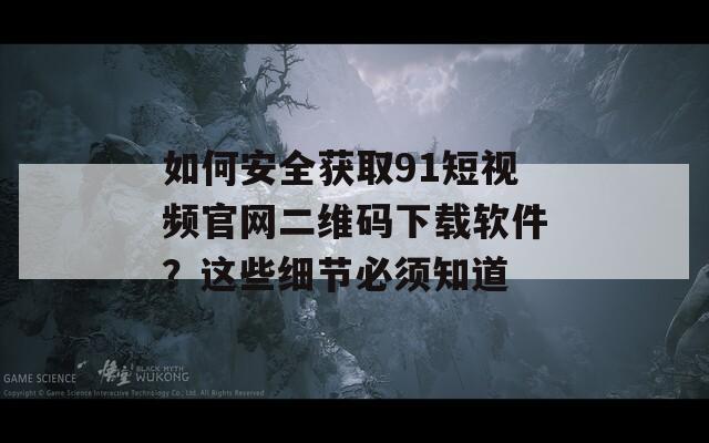 如何安全获取91短视频官网二维码下载软件？这些细节必须知道