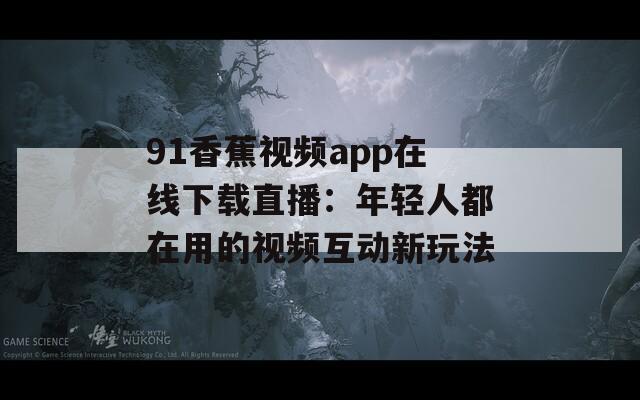 91香蕉视频app在线下载直播：年轻人都在用的视频互动新玩法