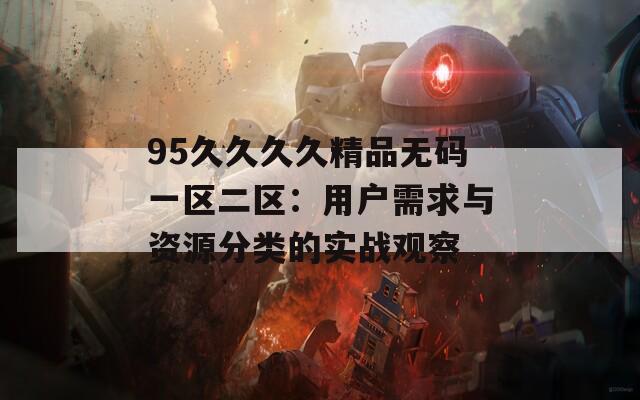 95久久久久精品无码一区二区：用户需求与资源分类的实战观察