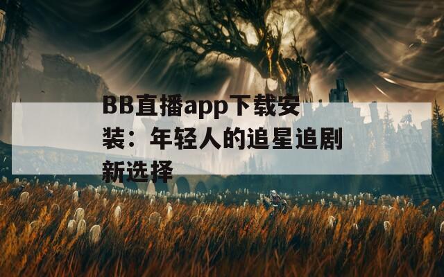 BB直播app下载安装：年轻人的追星追剧新选择