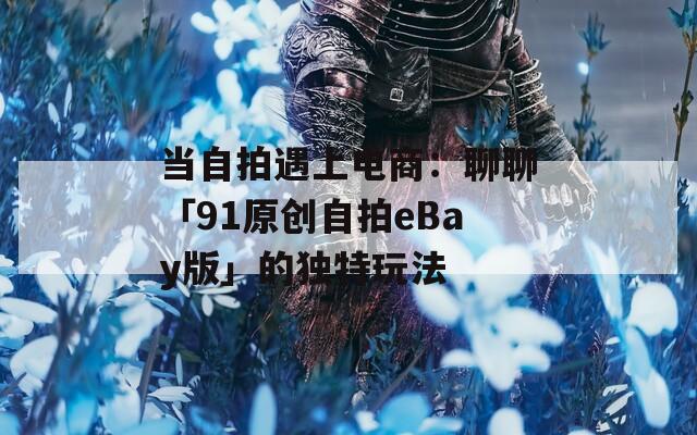 当自拍遇上电商：聊聊「91原创自拍eBay版」的独特玩法