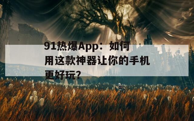 91热爆App：如何用这款神器让你的手机更好玩？