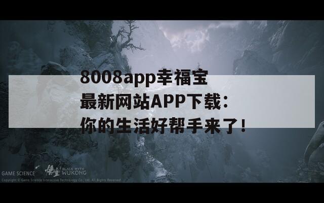 8008app幸福宝最新网站APP下载：你的生活好帮手来了！