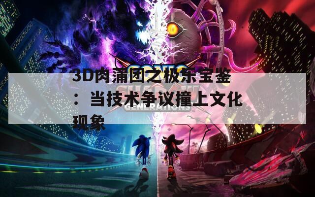 3D肉蒲团之极乐宝鉴：当技术争议撞上文化现象