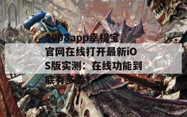 8008app幸福宝官网在线打开最新iOS版实测：在线功能到底有多香？