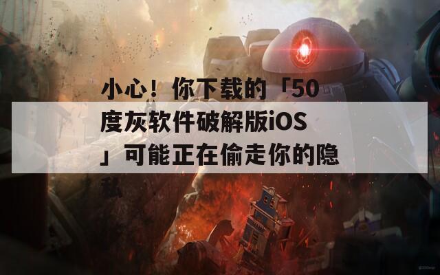 小心！你下载的「50度灰软件破解版iOS」可能正在偷走你的隐私