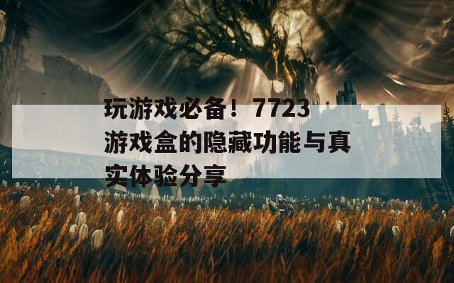 玩游戏必备！7723游戏盒的隐藏功能与真实体验分享