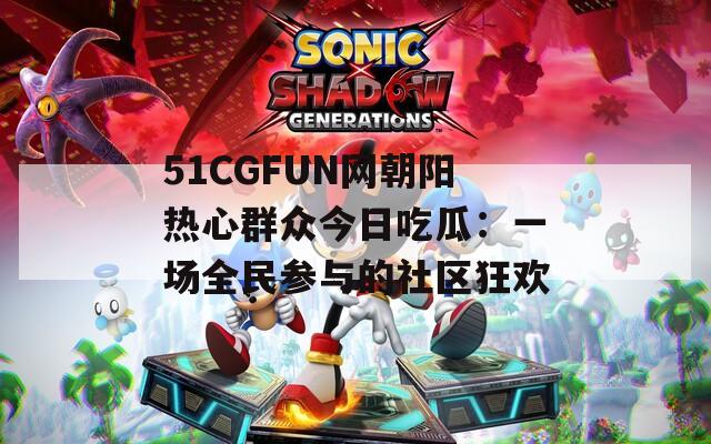 51CGFUN网朝阳热心群众今日吃瓜：一场全民参与的社区狂欢