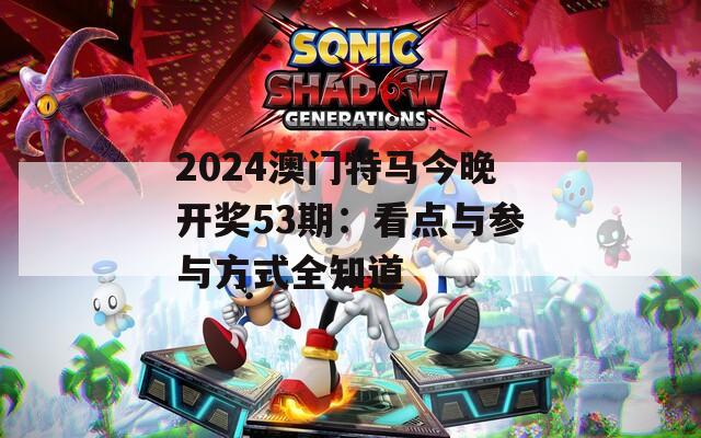2024澳门特马今晚开奖53期：看点与参与方式全知道