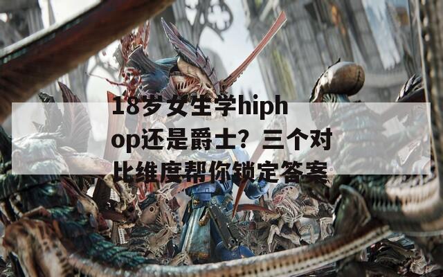 18岁女生学hiphop还是爵士？三个对比维度帮你锁定答案