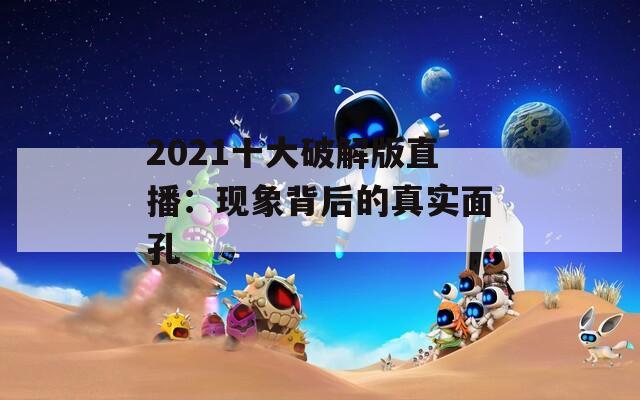 2021十大破解版直播：现象背后的真实面孔