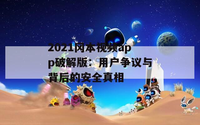 2021冈本视频app破解版：用户争议与背后的安全真相