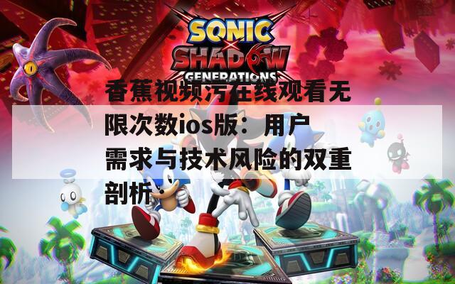 香蕉视频污在线观看无限次数ios版：用户需求与技术风险的双重剖析
