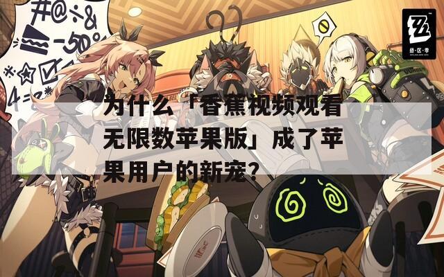 为什么「香蕉视频观看无限数苹果版」成了苹果用户的新宠？