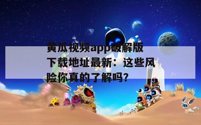黄瓜视频app破解版下载地址最新：这些风险你真的了解吗？