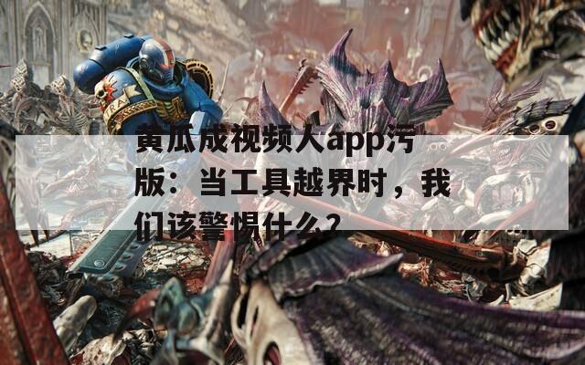 黄瓜成视频人app污版：当工具越界时，我们该警惕什么？