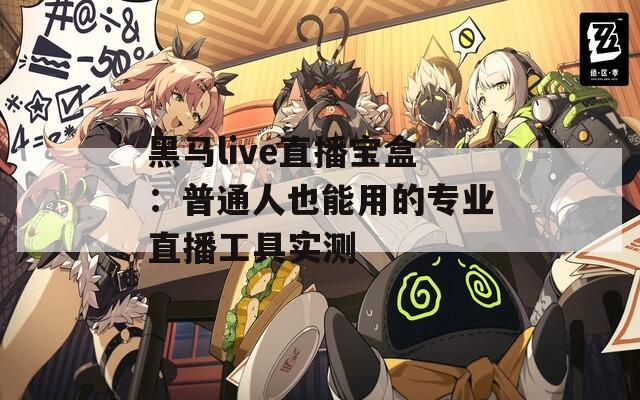 黑马live直播宝盒：普通人也能用的专业直播工具实测